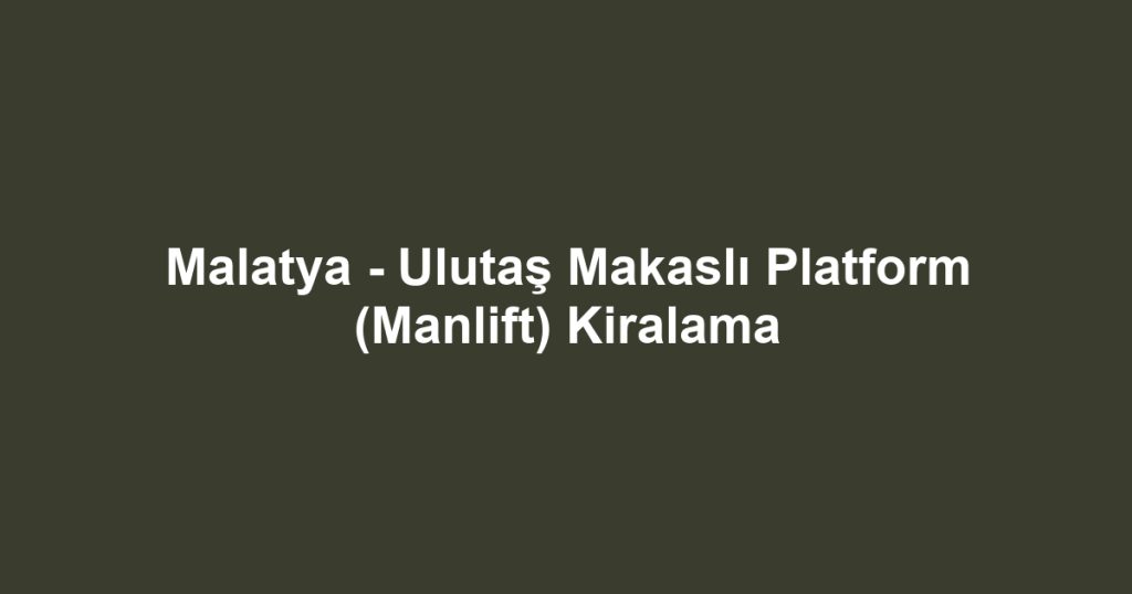 Malatya - Ulutaş Makaslı Platform (Manlift) Kiralama