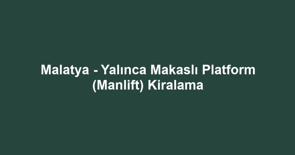 Malatya - Yalınca Makaslı Platform (Manlift) Kiralama