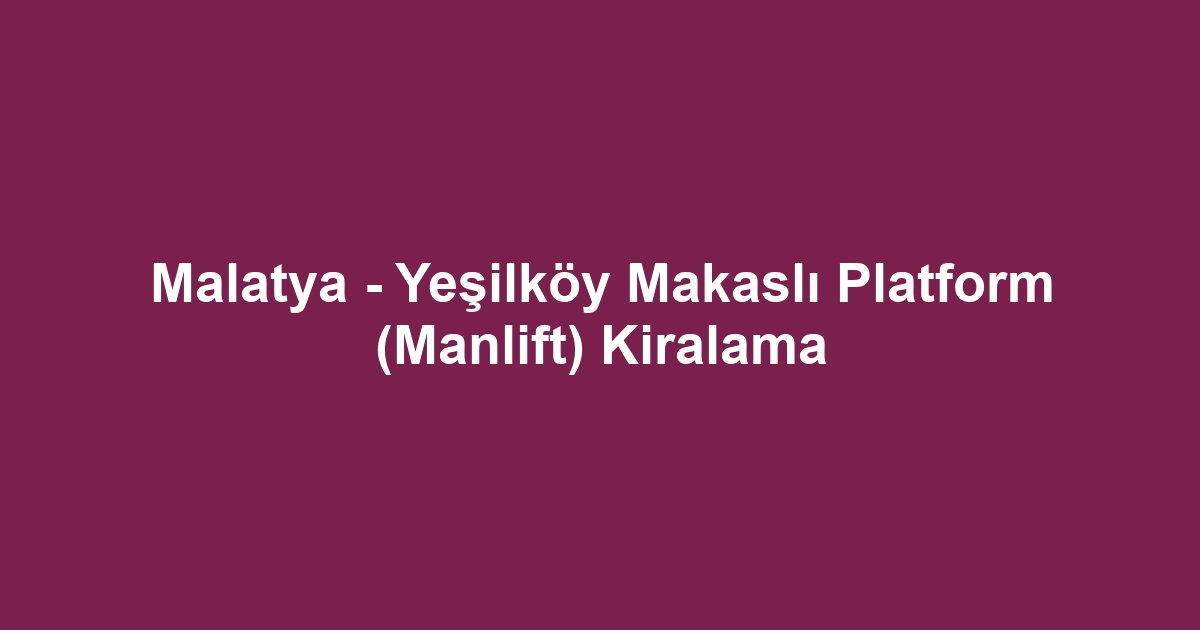 Malatya - Yeşilköy Makaslı Platform (Manlift) Kiralama
