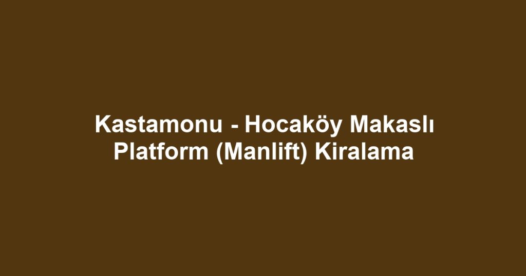Kastamonu - Hocaköy Makaslı Platform (Manlift) Kiralama