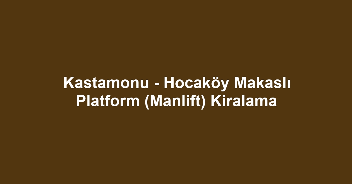 Kastamonu - Hocaköy Makaslı Platform (Manlift) Kiralama