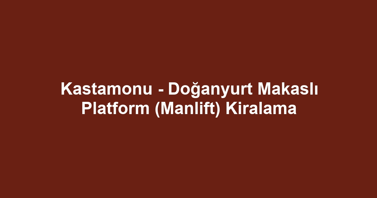 Kastamonu - Doğanyurt Makaslı Platform (Manlift) Kiralama