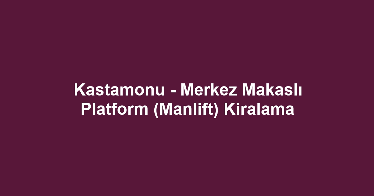 Kastamonu - Merkez Makaslı Platform (Manlift) Kiralama