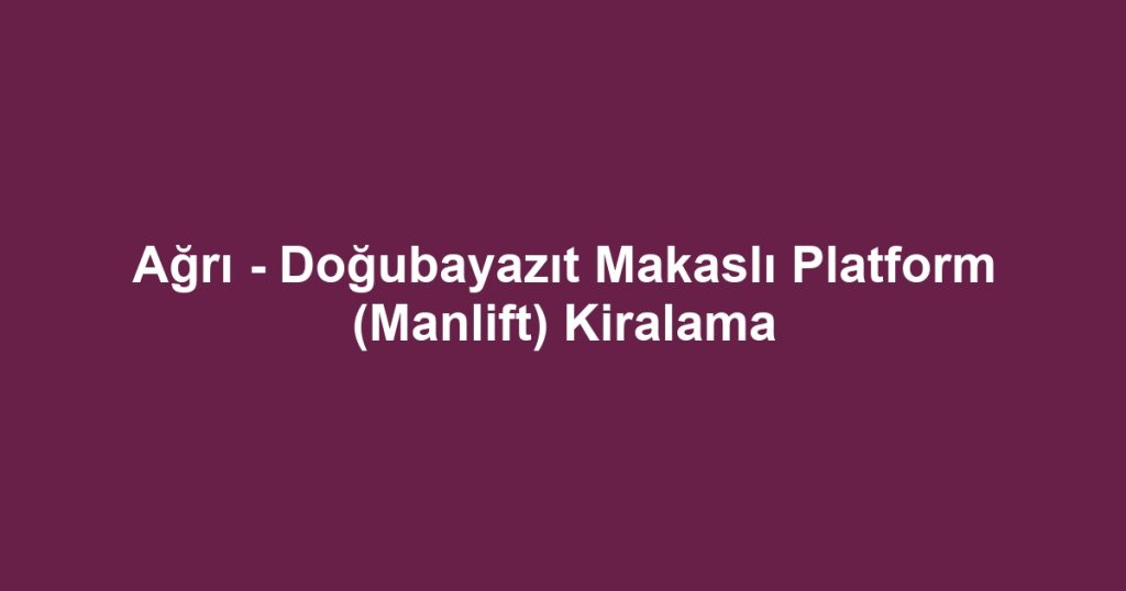 Ağrı - Doğubayazıt Makaslı Platform (Manlift) Kiralama