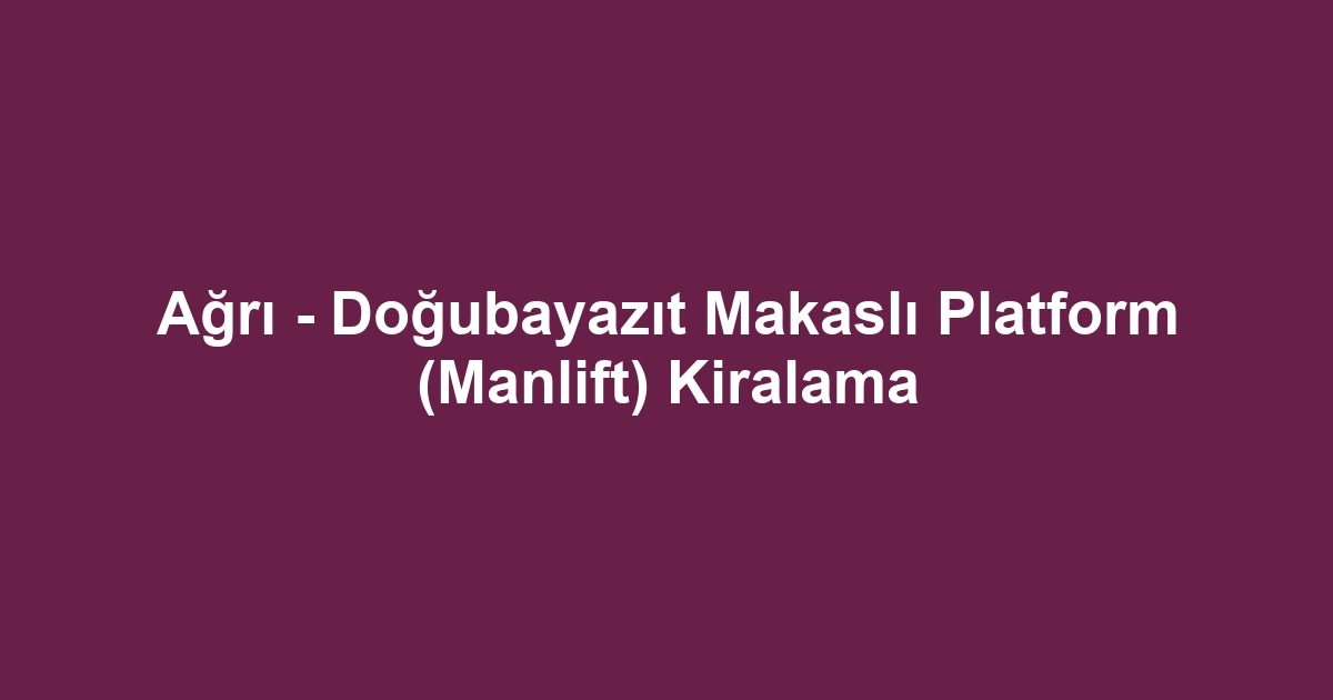 Ağrı - Doğubayazıt Makaslı Platform (Manlift) Kiralama