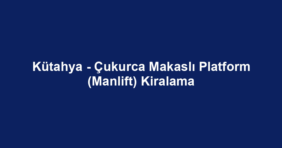 Kütahya - Çukurca Makaslı Platform (Manlift) Kiralama