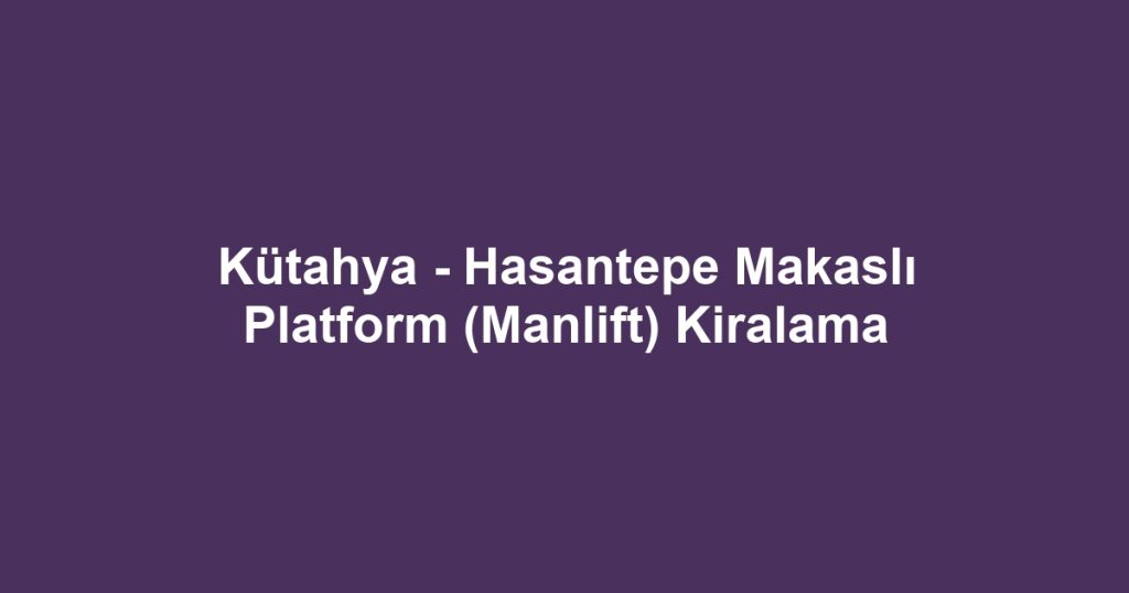 Kütahya - Hasantepe Makaslı Platform (Manlift) Kiralama