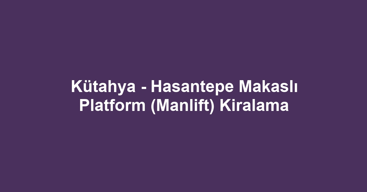 Kütahya - Hasantepe Makaslı Platform (Manlift) Kiralama