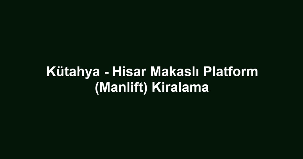 Kütahya - Hisar Makaslı Platform (Manlift) Kiralama