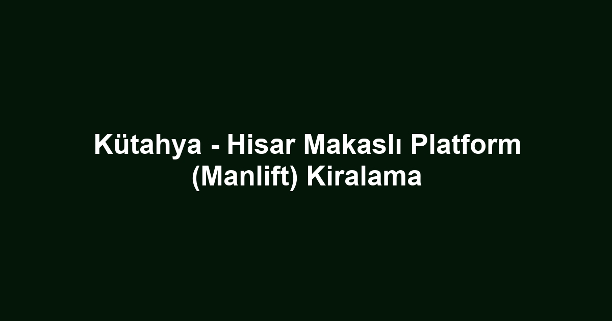 Kütahya - Hisar Makaslı Platform (Manlift) Kiralama