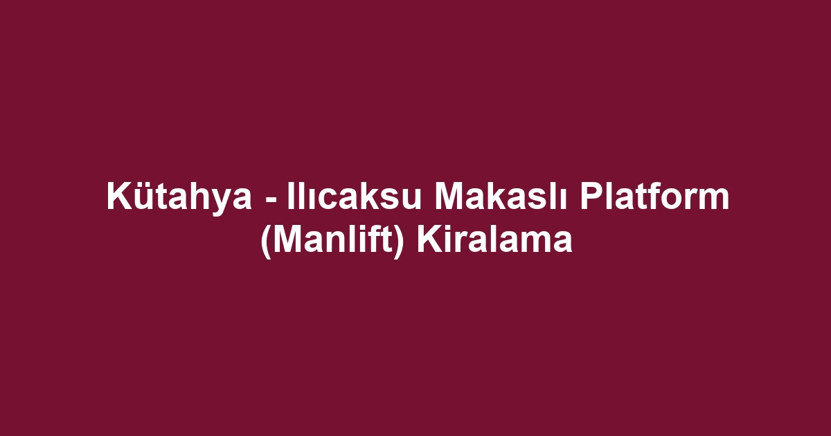 Kütahya - Ilıcaksu Makaslı Platform (Manlift) Kiralama