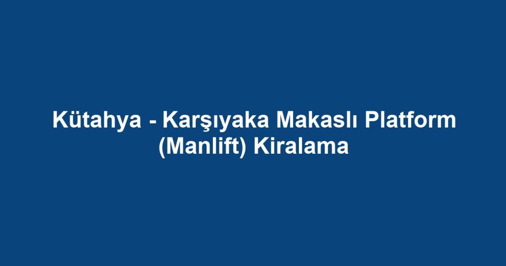 Kütahya - Karşıyaka Makaslı Platform (Manlift) Kiralama