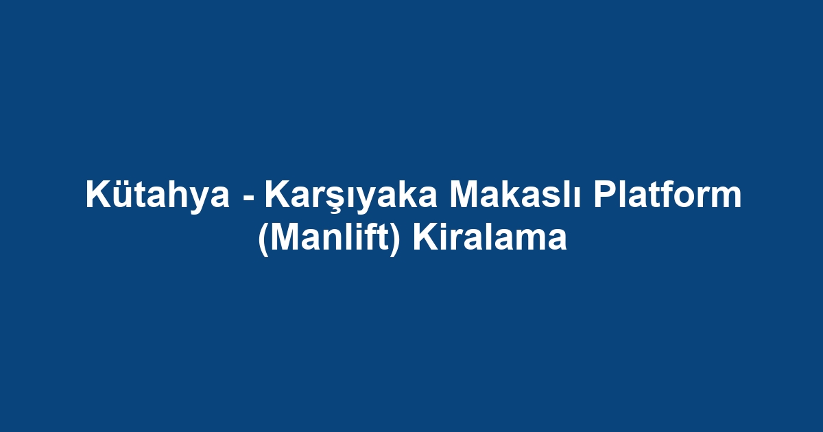Kütahya - Karşıyaka Makaslı Platform (Manlift) Kiralama