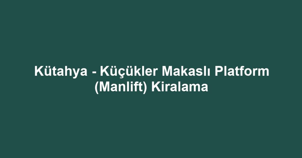 Kütahya - Küçükler Makaslı Platform (Manlift) Kiralama