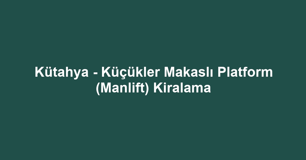 Kütahya - Küçükler Makaslı Platform (Manlift) Kiralama