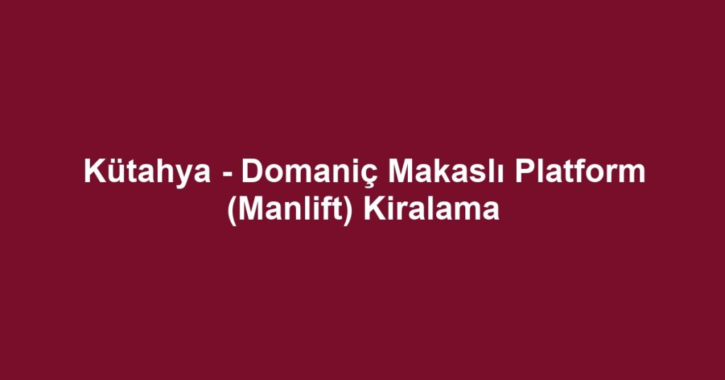 Kütahya - Domaniç Makaslı Platform (Manlift) Kiralama