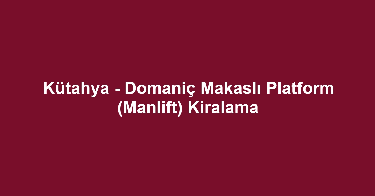 Kütahya - Domaniç Makaslı Platform (Manlift) Kiralama