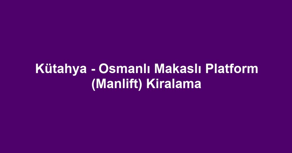 Kütahya - Osmanlı Makaslı Platform (Manlift) Kiralama