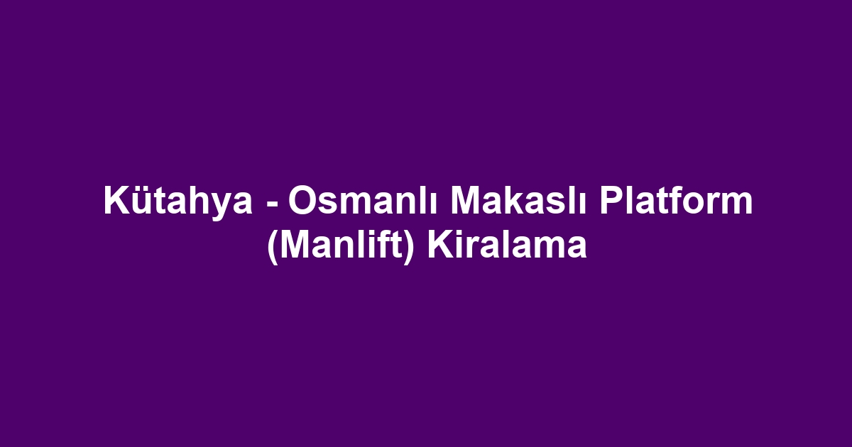 Kütahya - Osmanlı Makaslı Platform (Manlift) Kiralama