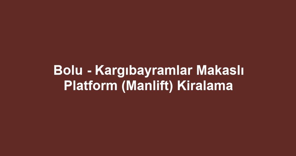 Bolu - Kargıbayramlar Makaslı Platform (Manlift) Kiralama