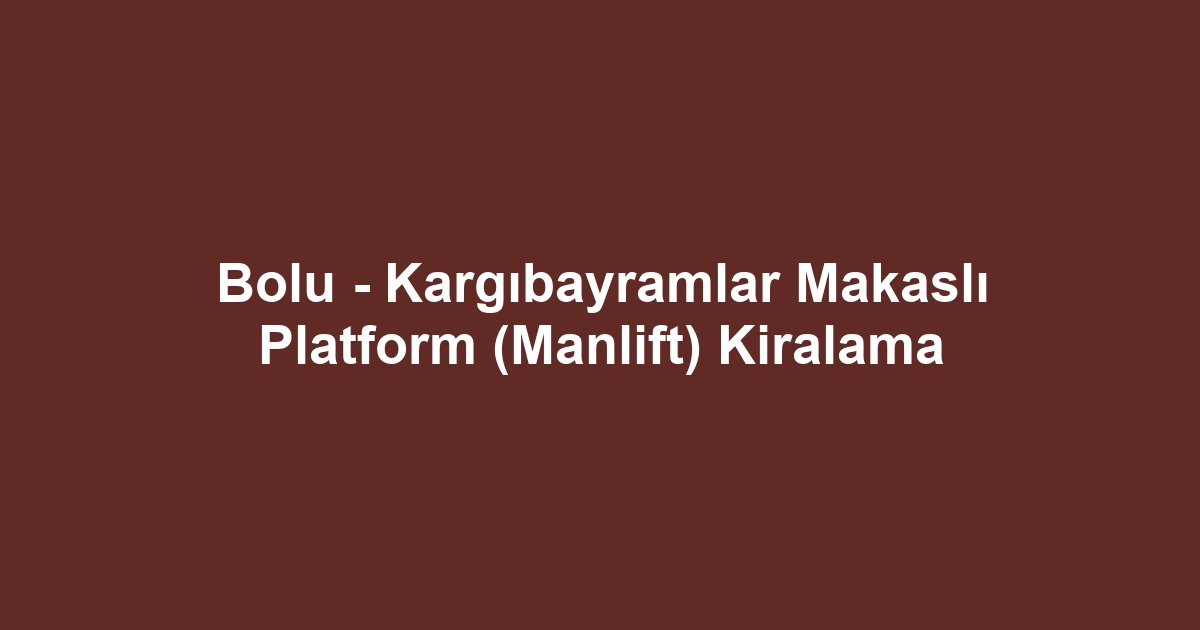 Bolu - Kargıbayramlar Makaslı Platform (Manlift) Kiralama