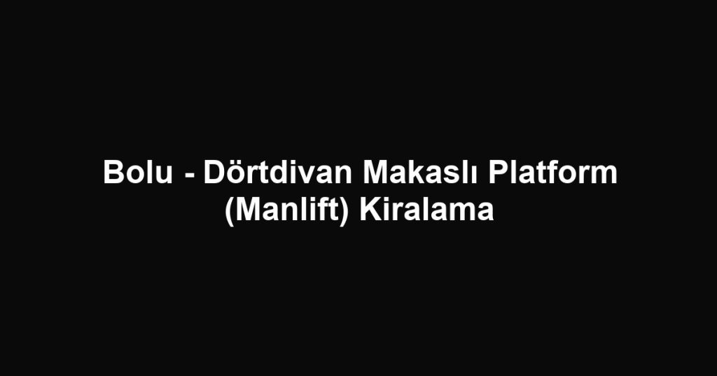 Bolu - Dörtdivan Makaslı Platform (Manlift) Kiralama