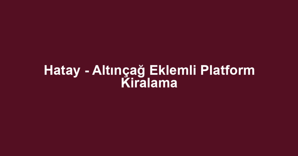 Hatay - Altınçağ Eklemli Platform Kiralama