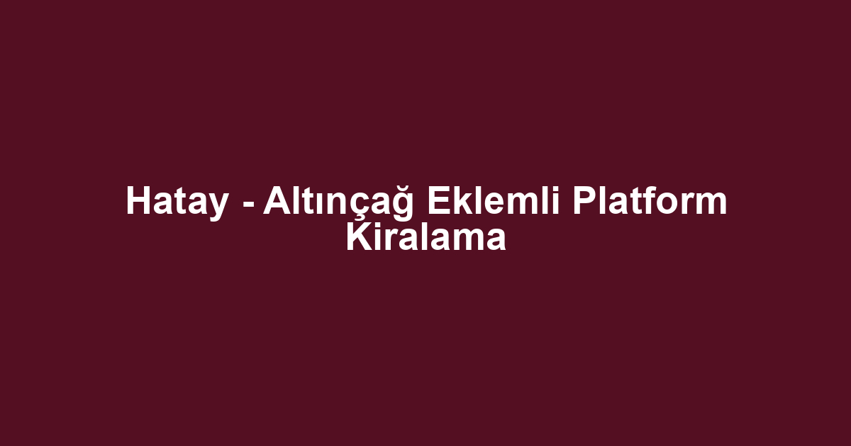 Hatay - Altınçağ Eklemli Platform Kiralama