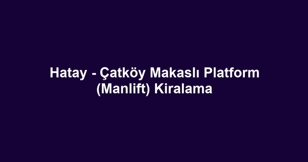 Hatay - Çatköy Makaslı Platform (Manlift) Kiralama