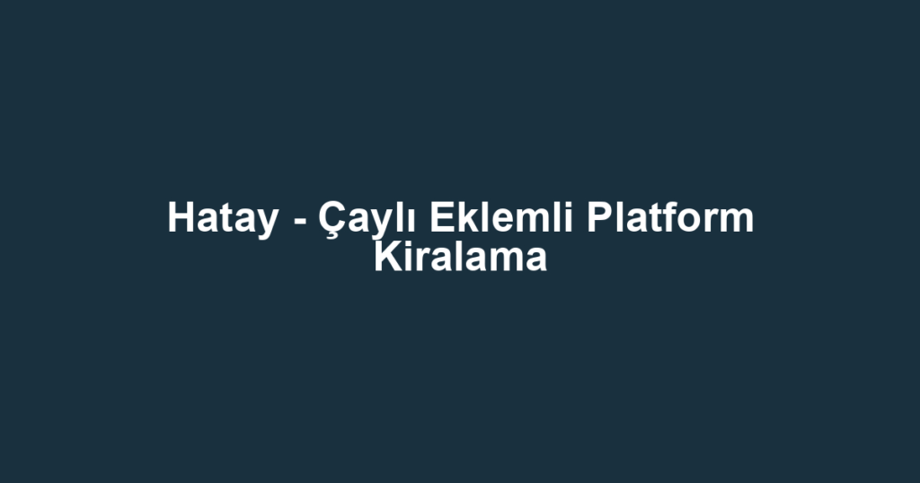 Hatay - Çaylı Eklemli Platform Kiralama