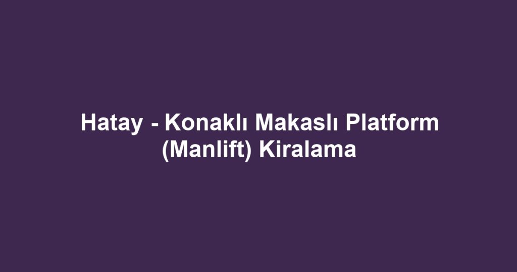 Hatay - Konaklı Makaslı Platform (Manlift) Kiralama