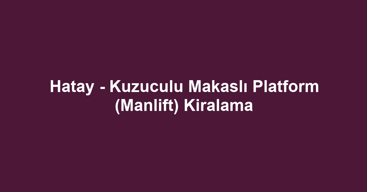 Hatay - Kuzuculu Makaslı Platform (Manlift) Kiralama