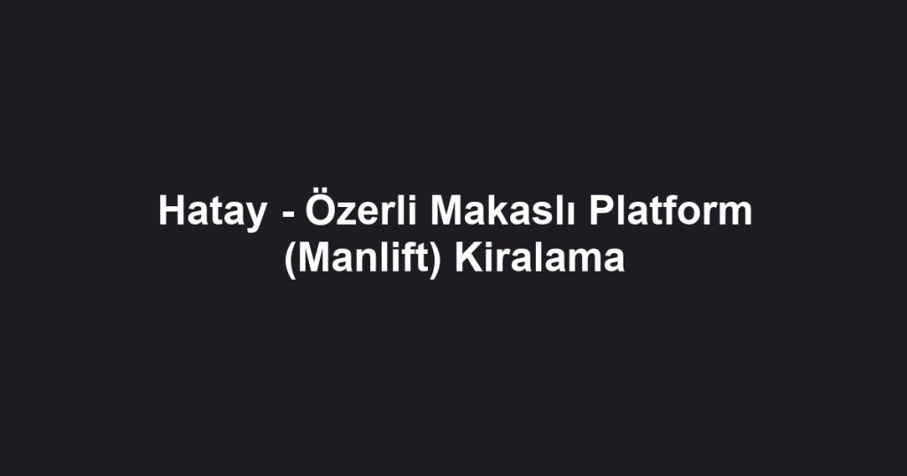 Hatay - Özerli Makaslı Platform (Manlift) Kiralama