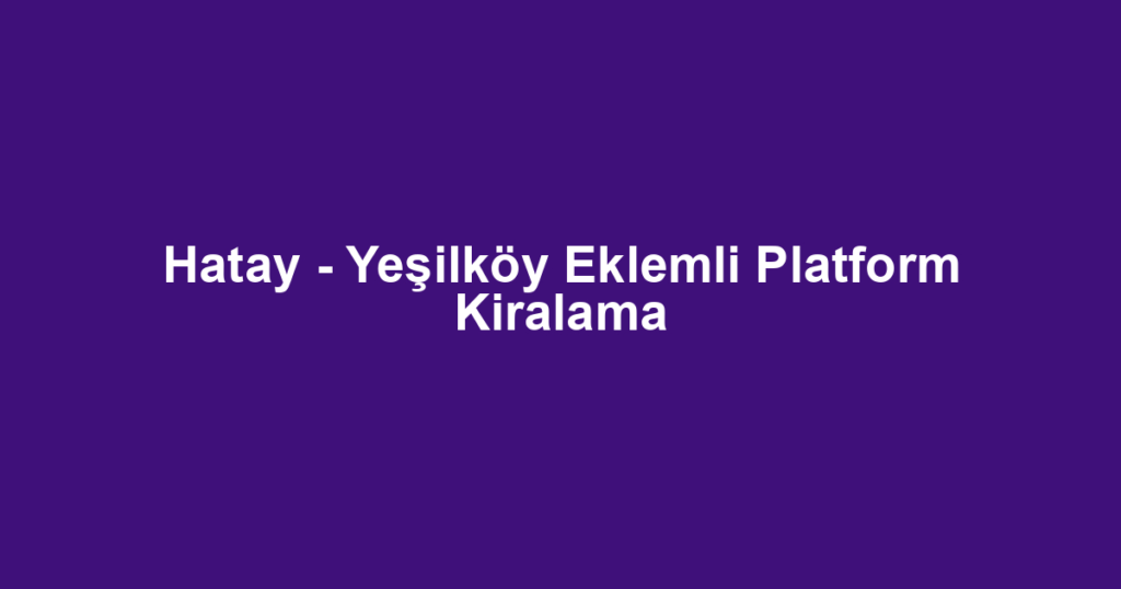 Hatay - Yeşilköy Eklemli Platform Kiralama