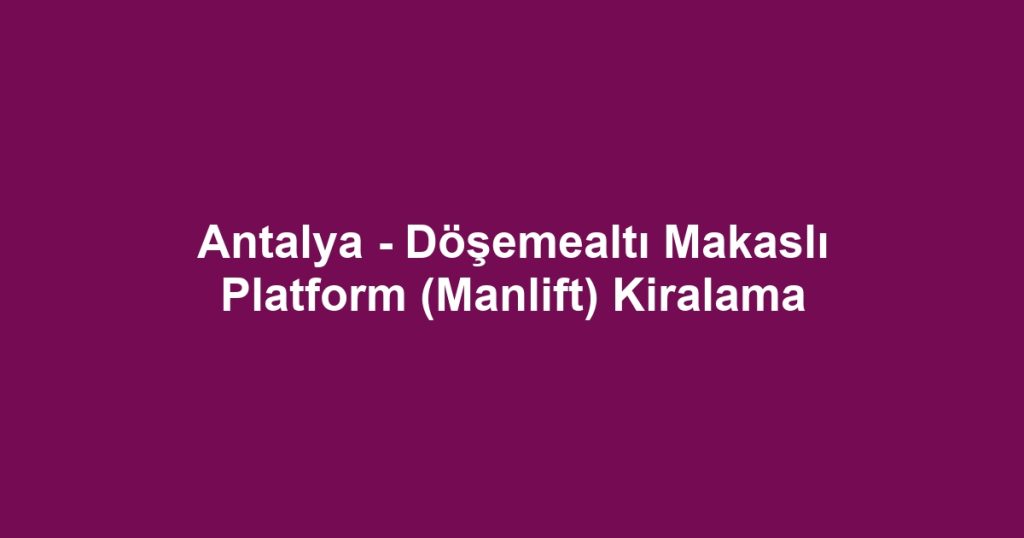 Antalya - Döşemealtı Makaslı Platform (Manlift) Kiralama