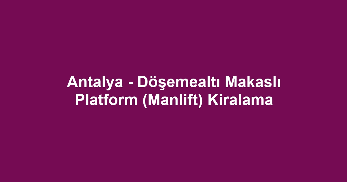 Antalya - Döşemealtı Makaslı Platform (Manlift) Kiralama