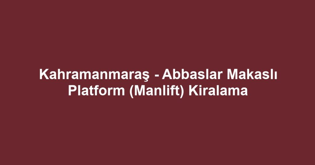 Kahramanmaraş - Abbaslar Makaslı Platform (Manlift) Kiralama