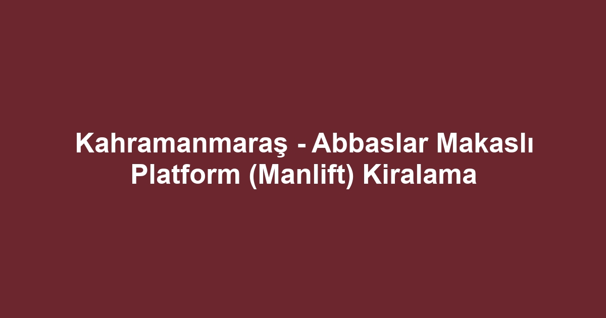 Kahramanmaraş - Abbaslar Makaslı Platform (Manlift) Kiralama