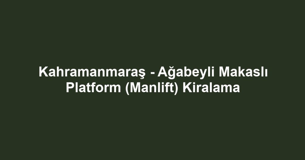 Kahramanmaraş - Ağabeyli Makaslı Platform (Manlift) Kiralama