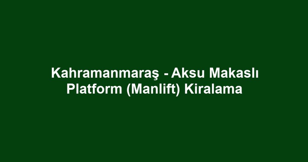 Kahramanmaraş - Aksu Makaslı Platform (Manlift) Kiralama