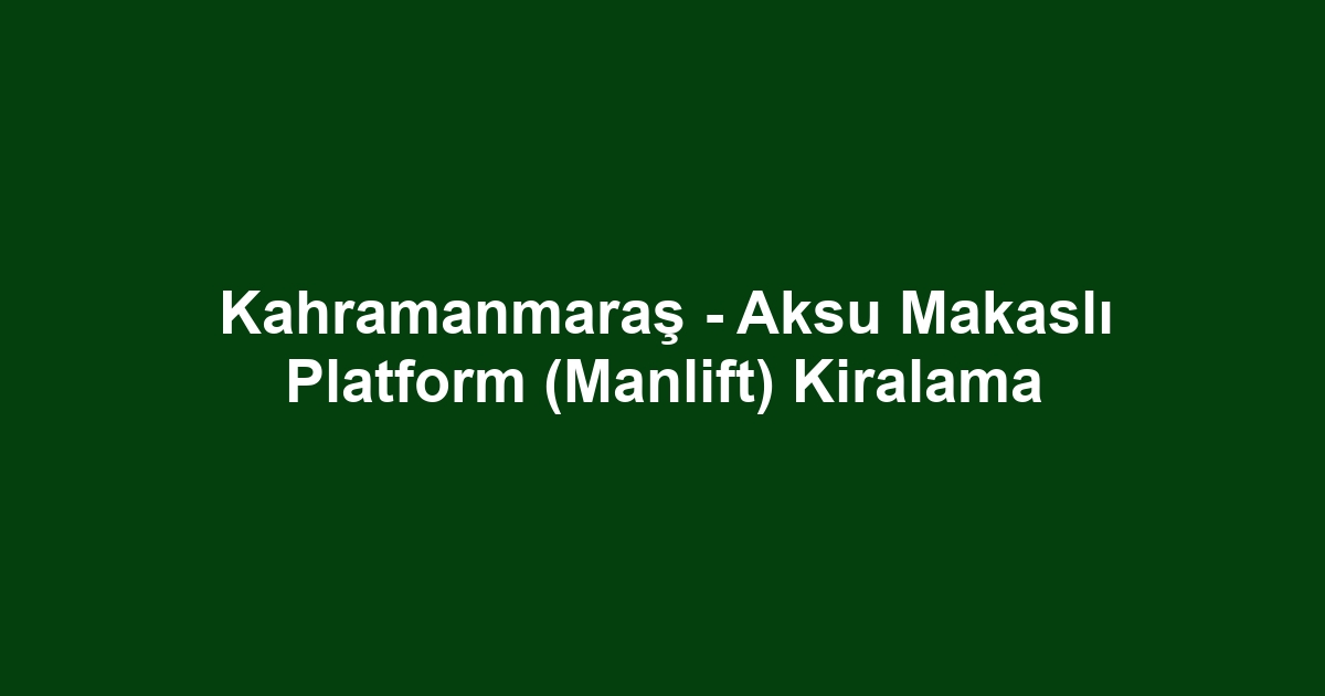 Kahramanmaraş - Aksu Makaslı Platform (Manlift) Kiralama