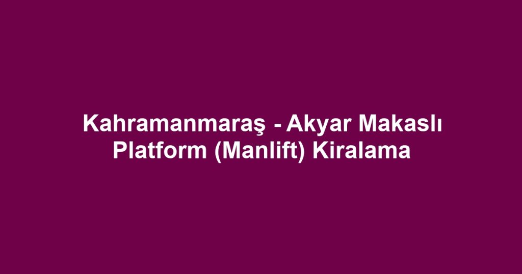 Kahramanmaraş - Akyar Makaslı Platform (Manlift) Kiralama