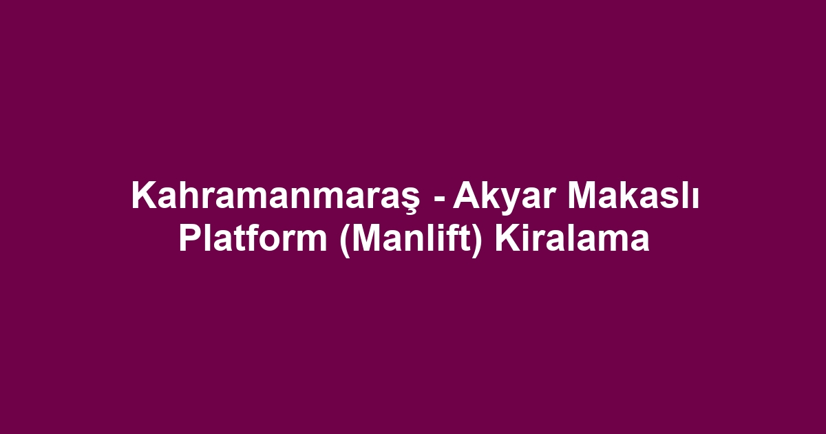 Kahramanmaraş - Akyar Makaslı Platform (Manlift) Kiralama