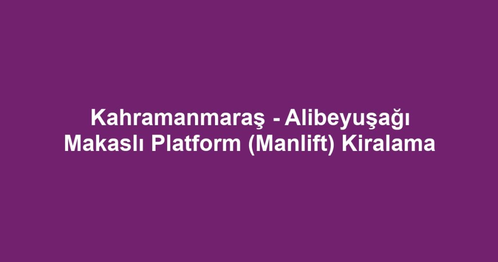 Kahramanmaraş - Alibeyuşağı Makaslı Platform (Manlift) Kiralama