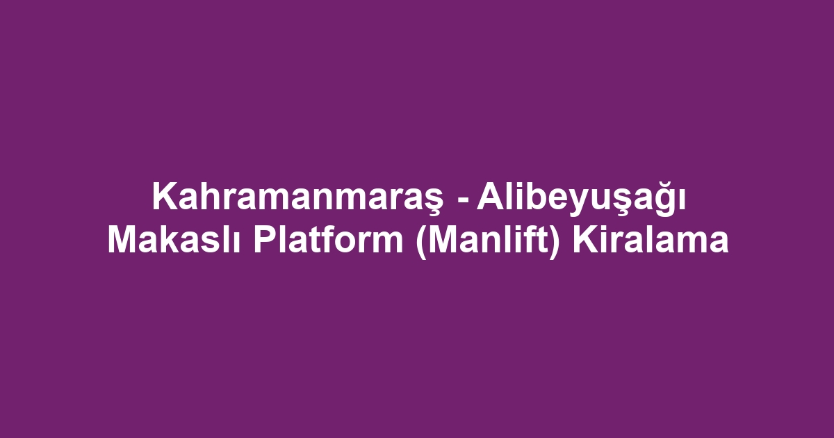 Kahramanmaraş - Alibeyuşağı Makaslı Platform (Manlift) Kiralama