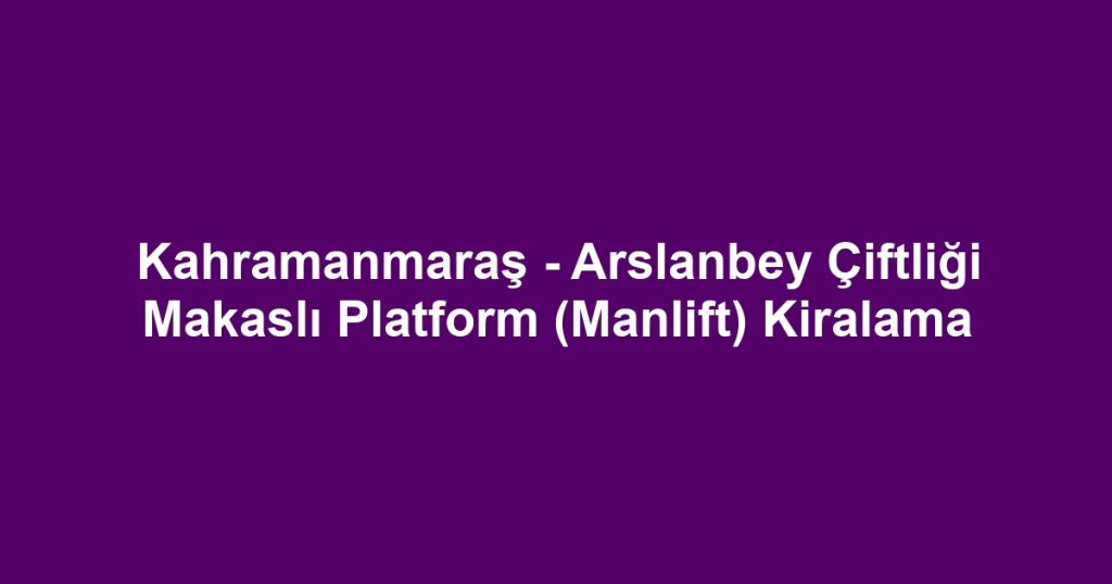 Kahramanmaraş - Arslanbey Çiftliği Makaslı Platform (Manlift) Kiralama