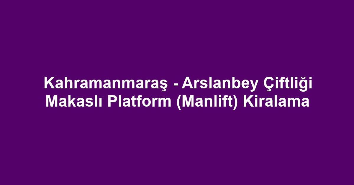 Kahramanmaraş - Arslanbey Çiftliği Makaslı Platform (Manlift) Kiralama