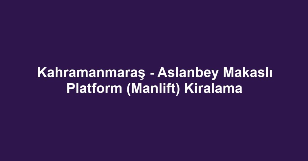 Kahramanmaraş - Aslanbey Makaslı Platform (Manlift) Kiralama