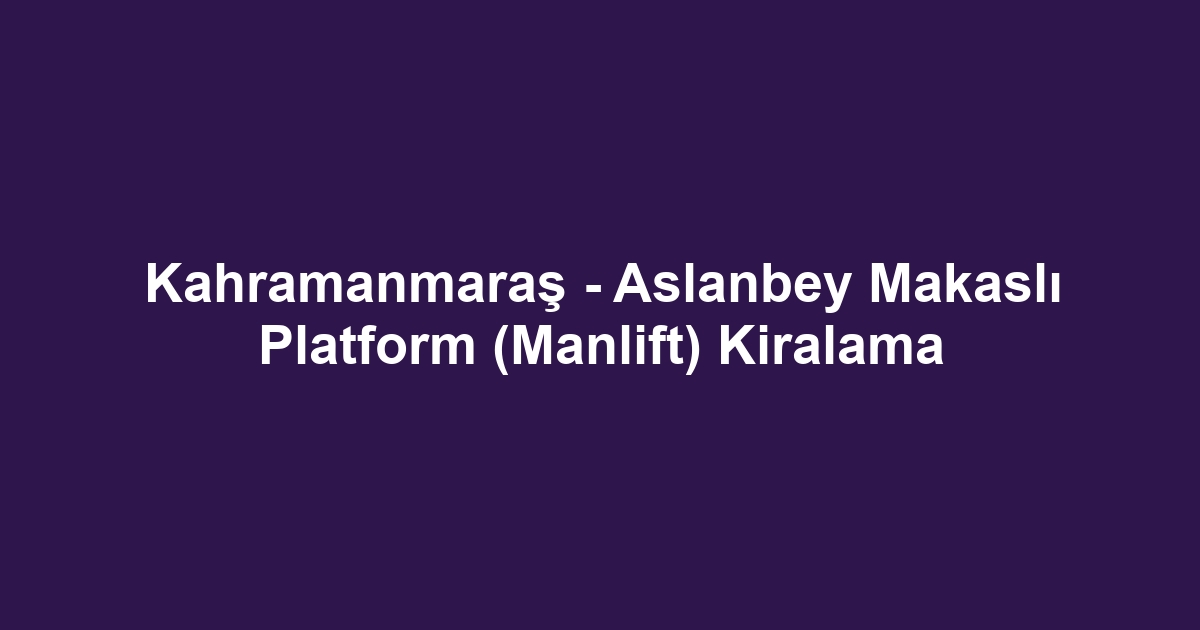 Kahramanmaraş - Aslanbey Makaslı Platform (Manlift) Kiralama