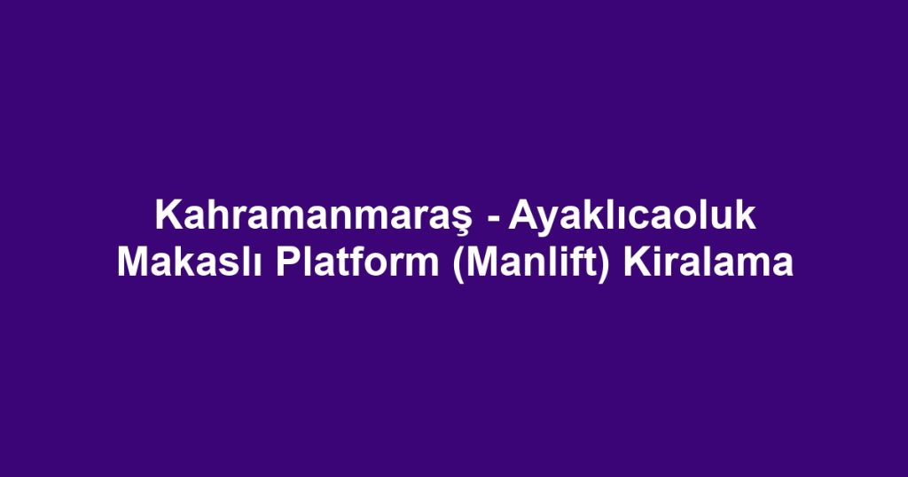Kahramanmaraş - Ayaklıcaoluk Makaslı Platform (Manlift) Kiralama
